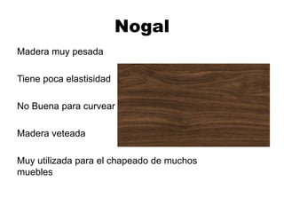 Nogal
Madera muy pesada
Tiene poca elastisidad
No Buena para curvear
Madera veteada
Muy utilizada para el chapeado de muchos
muebles
 