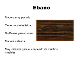 Ebano
Madera muy pesada
Tiene poca elastisidad
No Buena para curvear
Madera veteada
Muy utilizada para el chapeado de muchos
muebles
 