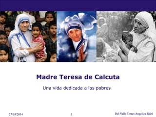 Madre Teresa de Calcuta
Una vida dedicada a los pobres
27/03/2014 Del Valle Torres Angélica Rubí1
 