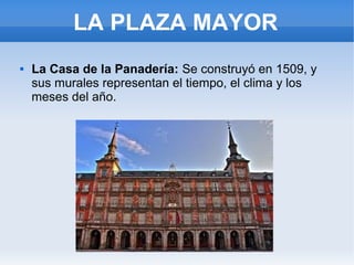 LA PLAZA MAYOR
 La Casa de la Panadería: Se construyó en 1509, y
sus murales representan el tiempo, el clima y los
meses del año.
 