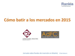 Cómo batir a los mercados en 2015
Jornada sobre fondos de inversión en Madrid, 19 de febrero
 