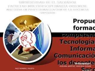 Propuesta de formación
                                       de competencias en
                                         Tecnologías de la
                                            Información y
                                    Comunicación para los
                                            docentes de la
                                     Sección de Educación
                                            de la FMO-UES
Prensentan:
GUEVARA BENÍTEZ, GRACIELA IVONNE
PAIZ ROMERO, FAUSTO                              ABRIL 2012
 