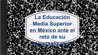 La Educación
Media Superior
en México ante el
reto de su
universalización
 