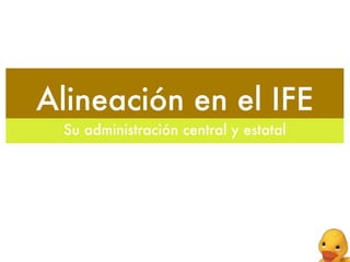 Alineación en el IFE
 Su administración central y estatal
 