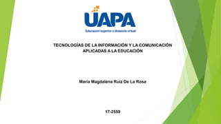 TECNOLOGÍAS DE LA INFORMACIÓN Y LA COMUNICACIÓN
APLICADAS A LA EDUCACIÓN
María Magdalena Ruiz De La Rosa
17-2559
 
