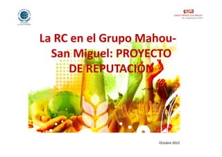 La RC en el Grupo Mahou‐
               p
  San Miguel: PROYECTO 
     DE REPUTACIÓN 




                     Octubre 2012
 