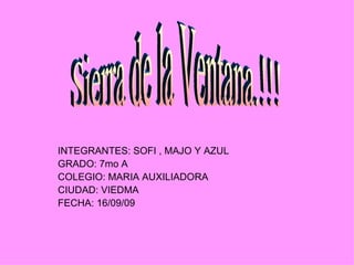 INTEGRANTES: SOFI , MAJO Y AZUL GRADO: 7mo A  COLEGIO: MARIA AUXILIADORA CIUDAD: VIEDMA FECHA: 16/09/09 Sierra de la Ventana.!!! 
