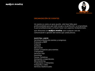   ORGANIZACIÓN DE EVENTOS Un evento es como un gran puzzle, solo hace falta gran profesionalidad para que todo encaje a la perfección. La originalidad, la personalidad propia y el buen hacer son aspectos fundamentales que ofrecemos en  makyre eventos   para cualquier acto de comunicación o gestión del evento que usted precise.   NUESTRA LABOR Secretaría técnica de eventos y congresos Protocolo y RRPP Catering Azafatas Decoración Carpas y espacios para eventos Transportes Servicios Vips Incentivos Fiestas Temáticas Animación y espectáculos Merchandising Traductores e intérpretes Fotografía y video Servicios Audiovisuales makyre eventos  