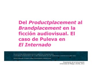 Del Productplacement al
Brandplacement en la
ficción audiovisual. El
caso de Puleva en
El Internado


                   Presentación de la Comunicación.
              Universidad de Málaga y Sevilla, 2012.
 