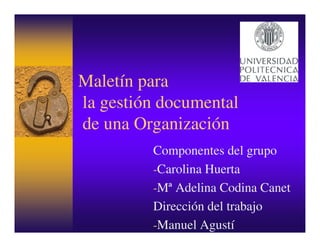 Maletín para
la gestión documental
de una Organización
         Componentes del grupo
         -Carolina Huerta
         -Mª Adelina Codina Canet
         Dirección del trabajo
         -Manuel Agustí
 