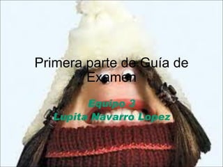 Primera parte de Guía de Examen Equipo 3 Lupita Navarro Lopez 