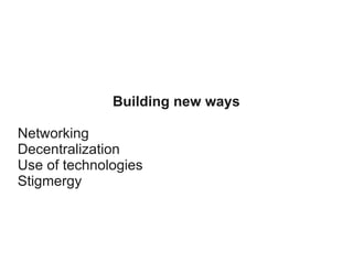 Building new ways
Networking
Decentralization
Use of technologies
Stigmergy

 