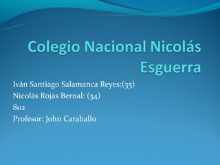 Iván Santiago Salamanca Reyes:(35)
Nicolás Rojas Bernal: (34)
802
Profesor: John Caraballo
 