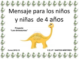 Mensaje para los niños
 y niñas de 4 años
      Proyecto
  “Los dinosaurios”




Curso 2012-13         C.E.I.P “ SANTOS MÄRTIRES
 