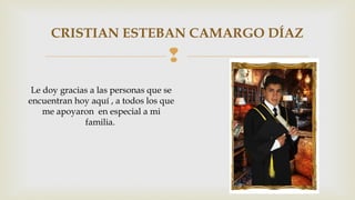 CRISTIAN ESTEBAN CAMARGO DÍAZ 
 
Le doy gracias a las personas que se 
encuentran hoy aquí , a todos los que 
me apoyaron en especial a mi 
familia. 
 