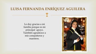 LUISA FERNANDA ENRÍQUEZ AGUILERA 
 
Le doy gracias a mi 
familia porque es mi 
principal apoyo. 
También agradezco a 
mis compañeros y 
maestros. 
 