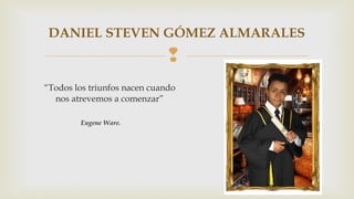 DANIEL STEVEN GÓMEZ ALMARALES 
 
“Todos los triunfos nacen cuando 
nos atrevemos a comenzar” 
Eugene Ware. 
 