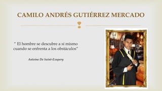 CAMILO ANDRÉS GUTIÉRREZ MERCADO 
 
“ El hombre se descubre a sí mismo 
cuando se enfrenta a los obstáculos“ 
Antoine De Saint-Exupery 
 