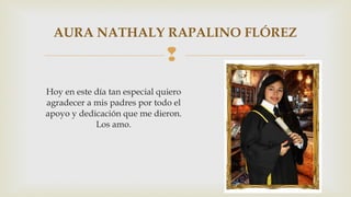 AURA NATHALY RAPALINO FLÓREZ 
 
Hoy en este día tan especial quiero 
agradecer a mis padres por todo el 
apoyo y dedicación que me dieron. 
Los amo. 
 