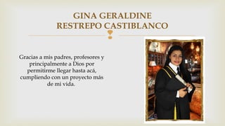 GINA GERALDINE 
RESTREPO CASTIBLANCO 
 
Gracias a mis padres, profesores y 
principalmente a Dios por 
permitirme llegar hasta acá, 
cumpliendo con un proyecto más 
de mi vida. 
 