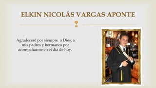 ELKIN NICOLÁS VARGAS APONTE 
 
Agradeceré por siempre a Dios, a 
mis padres y hermanos por 
acompañarme en el día de hoy. 
 