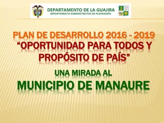 PLAN DE DESARROLLO 2016 - 2019
“OPORTUNIDAD PARA TODOS Y
PROPÓSITO DE PAÍS”
UNA MIRADA AL
MUNICIPIO DE MANAURE
 