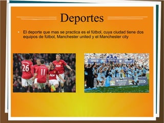 Deportes
●

El deporte que mas se practica es el fútbol, cuya ciudad tiene dos
equipos de fútbol, Manchester united y el Manchester city

 