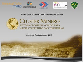 Proyecto Interés Público CORFO para el Clúster Minero
Copiapó, Septiembre de 2013
 
