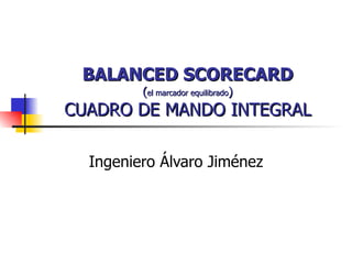 BALANCED SCORECARD ( el marcador equilibrado ) CUADRO DE MANDO INTEGRAL Ingeniero Álvaro Jiménez 