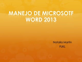 MANEJO DE MICROSOTF
WORD 2013
Natalia Martin
FUKL
 