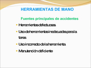 HERRAMIENTAS DE MANO Herramientas defectuosas. Uso de herramientas inadecuadas para la tarea. Uso incorrecto de la herramienta. Manutención deficiente Fuentes principales de accidentes 