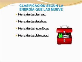CLASIFICACIÓN SEGÚN LA ENERGÍA QUE LAS MUEVE Herramientas de mano. Herramientas eléctricas. Herramientas neumáticas. Herramientas de impacto. 