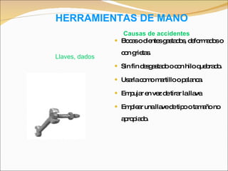 HERRAMIENTAS DE MANO Bocas o dientes gastados, deformados o con grietas. Sin fin desgastado o con hilo quebrado. Usarla como martillo o palanca. Empujar en vez de tirar la llave. Emplear una llave de tipo o tamaño no apropiado. Llaves, dados Causas de accidentes 