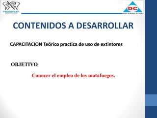 CONTENIDOS A DESARROLLAR
CAPACITACION Teórico practica de uso de extintores
OBJETIVO
Conocer el empleo de los matafuegos.
 