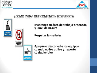 Mantenga su área de trabajo ordenada
y libre de basura.
Respetar las señales
Apague o desconecte los equipos
cuando no los utilice y reporte
cualquier olor
¿COMO EVITAR QUE COMIENCEN LOS FUEGOS?
 