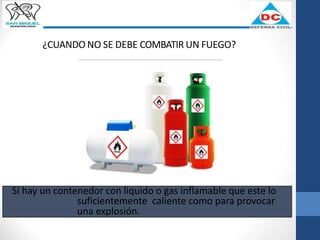 ¿CUANDO NO SE DEBE COMBATIR UN FUEGO?
Si hay un contenedor con liquido o gas inflamable que este lo
suficientemente caliente como para provocar
una explosión.
 