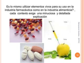 Es lo mismo utilizar elementos vivos para su uso en la
industria farmacéutica como en la industria alimenticia? ,
    cada contexto exige una minuciosa y detallada
                        explicación




                                                              Manipulación Genética
                                                              [DHTIC]
                                                             12
 
