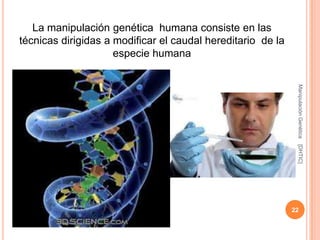 La manipulación genética humana consiste en las
técnicas dirigidas a modificar el caudal hereditario de la
                     especie humana




                                                              Manipulación Genética
                                                              [DHTIC]
                                                             22
 