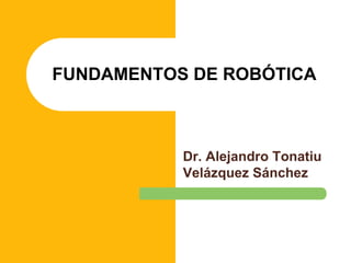 Dr. Alejandro Tonatiu
Velázquez Sánchez
FUNDAMENTOS DE ROBÓTICA
 