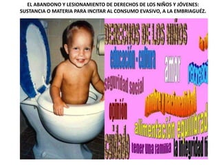 EL ABANDONO Y LESIONAMIENTO DE DERECHOS DE LOS NIÑOS Y JÓVENES:
SUSTANCIA O MATERIA PARA INCITAR AL CONSUMO EVASIVO, A LA EMBRIAGUÉZ.
 