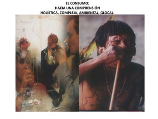 EL CONSUMO:
        HACIA UNA COMPRENSIÓN
HOLÍSTICA, COMPLEJA, AMBIENTAL, GLOCAL.
 