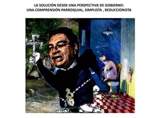 LA SOLUCIÓN DESDE UNA PERSPECTIVA DE GOBIERNO:
UNA COMPRENSIÓN PARROQUIAL, SIMPLISTA , REDUCCIONISTA
 