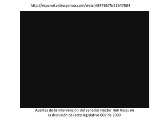 http://espanol.video.yahoo.com/watch/8476575/22647884




  Apartes de la intervención del senador Héctor Helí Rojas en
         la discusión del acto legislativo 002 de 2009
 