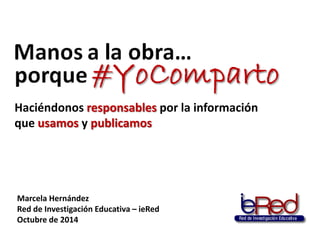 Haciéndonos responsablespor la información que usamosy publicamos 
Marcela Hernández 
Red de Investigación Educativa –ieRed 
Octubre de 2014  
