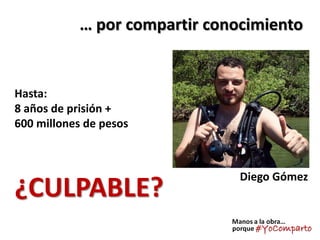 … por compartir conocimientoHasta: 8 años de prisión + 600 millones de pesos ¿CULPABLE? 
Diego Gómez  