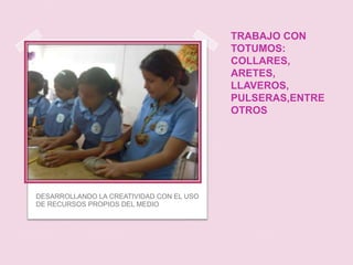 TRABAJO CON
                                          TOTUMOS:
                                          COLLARES,
                                          ARETES,
                                          LLAVEROS,
                                          PULSERAS,ENTRE
                                          OTROS




DESARROLLANDO LA CREATIVIDAD CON EL USO
DE RECURSOS PROPIOS DEL MEDIO
 