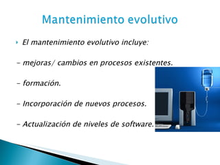 El mantenimiento evolutivo incluye: - mejoras/ cambios en procesos existentes. - formación. - Incorporación de nuevos procesos. - Actualización de niveles de software. 