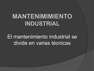 MANTENIMIMIENTO
INDUSTRIAL
El mantenimiento industrial se
divide en varias técnicas
 