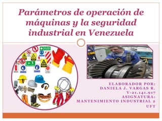 E L A B O R A D O R P O R :
D A N I E L A J . V A R G A S R .
V - 2 1 . 1 4 1 . 9 1 7
A S I G N A T U R A :
M A N T E N I M I E N T O I N D U S T R I A L 2
U F T
Parámetros de operación de
máquinas y la seguridad
industrial en Venezuela
 