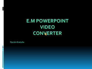 Opción Gratuita E.M POWERPOINT VIDEO  CONVERTER 